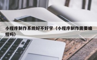 濮阳小程序制作系统好不好学（小程序制作需要编程吗）