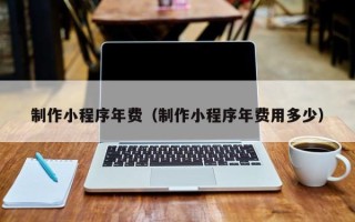 濮阳制作小程序年费（制作小程序年费用多少）
