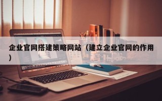 濮阳企业官网搭建策略网站（建立企业官网的作用）
