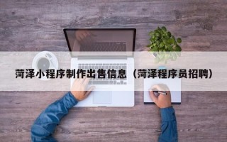 濮阳菏泽小程序制作出售信息（菏泽程序员招聘）