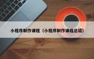 濮阳小程序制作课程（小程序制作课程总结）