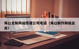 濮阳海口定制网站搭建公司电话（海口制作网站企业）