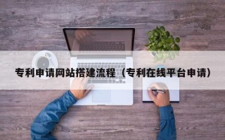 濮阳专利申请网站搭建流程（专利在线平台申请）