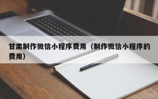 濮阳甘肃制作微信小程序费用（制作微信小程序的费用）
