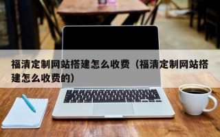 濮阳福清定制网站搭建怎么收费（福清定制网站搭建怎么收费的）