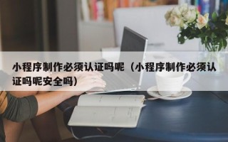 濮阳小程序制作必须认证吗呢（小程序制作必须认证吗呢安全吗）