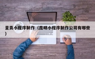 濮阳呈贡小程序制作（昆明小程序制作公司有哪些）