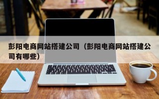濮阳彭阳电商网站搭建公司（彭阳电商网站搭建公司有哪些）