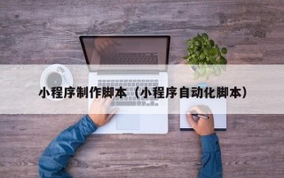 濮阳小程序制作脚本（小程序自动化脚本）
