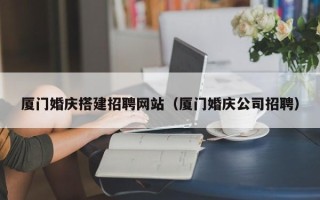 濮阳厦门婚庆搭建招聘网站（厦门婚庆公司招聘）