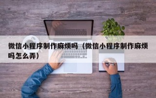 濮阳微信小程序制作麻烦吗（微信小程序制作麻烦吗怎么弄）