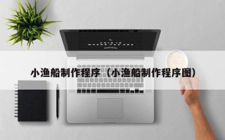 濮阳小渔船制作程序（小渔船制作程序图）