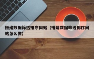 濮阳搭建数据筛选排序网站（搭建数据筛选排序网站怎么做）