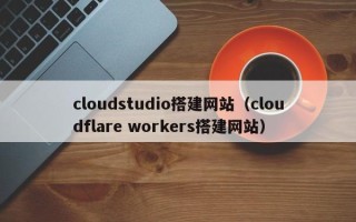 濮阳cloudstudio搭建网站（cloudflare workers搭建网站）