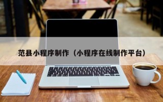 濮阳范县小程序制作（小程序在线制作平台）