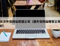 濮阳长沙外贸网站搭建公司（建外贸网站哪家公司好）