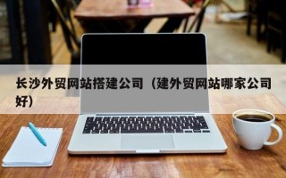 濮阳长沙外贸网站搭建公司（建外贸网站哪家公司好）