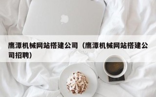 濮阳鹰潭机械网站搭建公司（鹰潭机械网站搭建公司招聘）