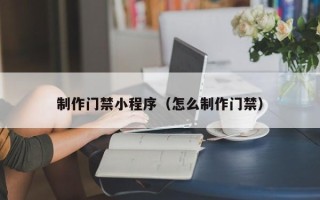 濮阳制作门禁小程序（怎么制作门禁）